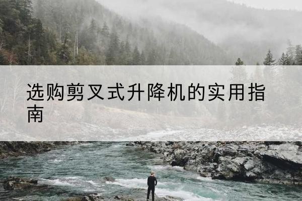婺城剪叉式升降机怎么选-选购剪叉式升降机的实用指南