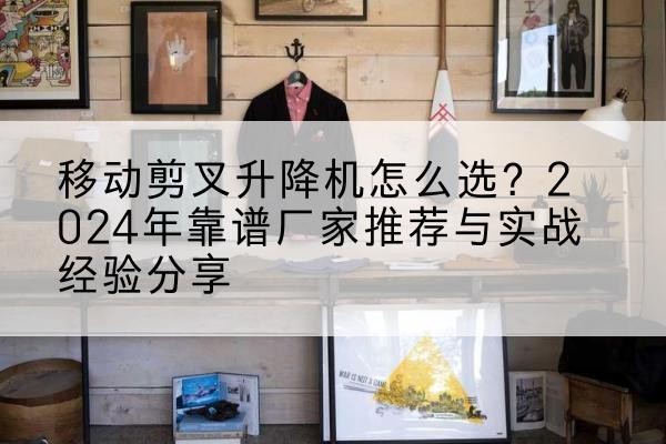 婺城升降平台厂家推荐-移动剪叉升降机怎么选?2024年靠谱厂家推荐与实战经验分享