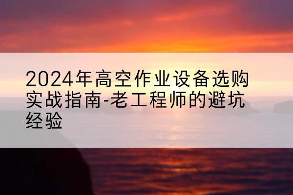 婺城高空作业升降机厂家推荐-2024年高空作业设备选购实战指南-老工程师的避坑经验