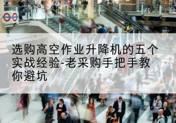 婺城高空作业升降机厂家-选购高空作业升降机的五个实战经验-老采购手把手教你避坑