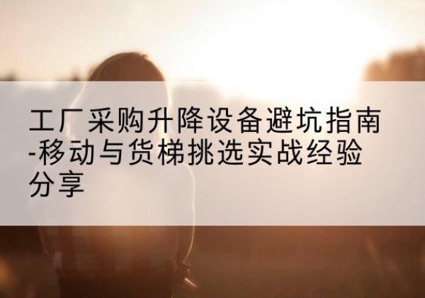 婺城移动式升降机怎么选-工厂采购升降设备避坑指南-移动与货梯挑选实战经验分享