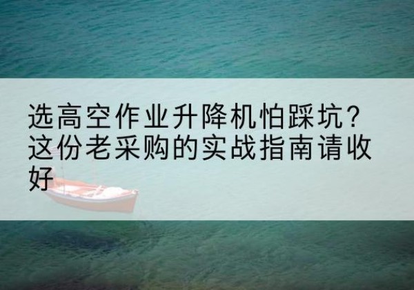 婺城高空作业升降机厂家推荐-选高空作业升降机怕踩坑？这份老采购的实战指南请收好