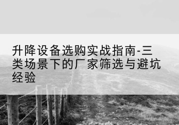 婺城移动式升降机厂家推荐-升降设备选购实战指南-三类场景下的厂家筛选与避坑经验