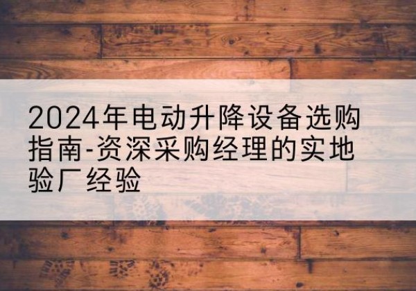 婺城电动剪叉升降平台厂家-2024年电动升降设备选购指南-资深采购经理的实地验厂经验