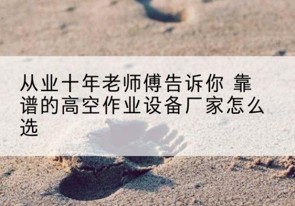婺城高空作业升降机厂家推荐-从业十年老师傅告诉你 靠谱的高空作业设备厂家怎么选