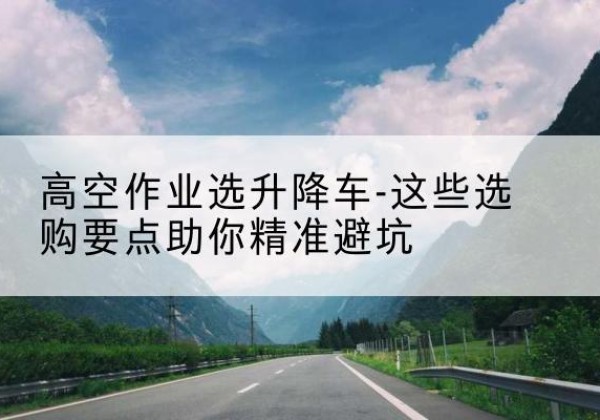 婺城升降车厂家-高空作业选升降车-这些选购要点助你*避坑
