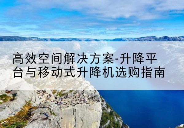 婺城升降平台厂家-*空间解决方案-升降平台与移动式升降机选购指南