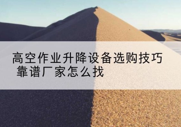 婺城电动升降平台厂家推荐-高空作业升降设备选购技巧 靠谱厂家怎么找