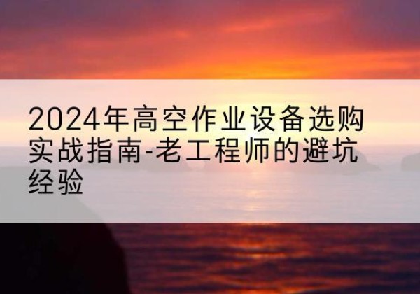 婺城高空作业升降机厂家推荐-2024年高空作业设备选购实战指南-老工程师的避坑经验
